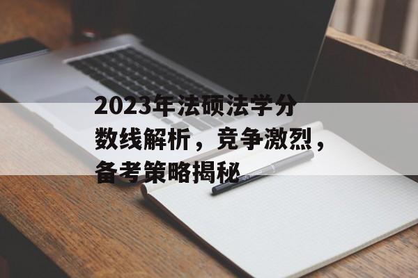 2023年法硕法学分数线解析,竞争激烈,备考策略揭秘 2023年法硕法学分数线解析,竞争激烈,备考策略揭秘