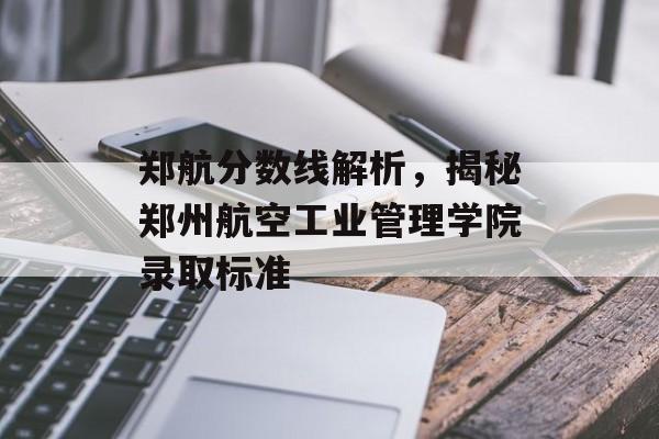郑航分数线解析，揭秘郑州航空工业管理学院录取标准