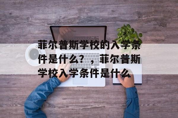 菲尔普斯学校的入学条件是什么?,菲尔普斯学校入学条件是什么 菲尔普斯学校的入学条件是什么?,菲尔普斯学校入学条件是什么