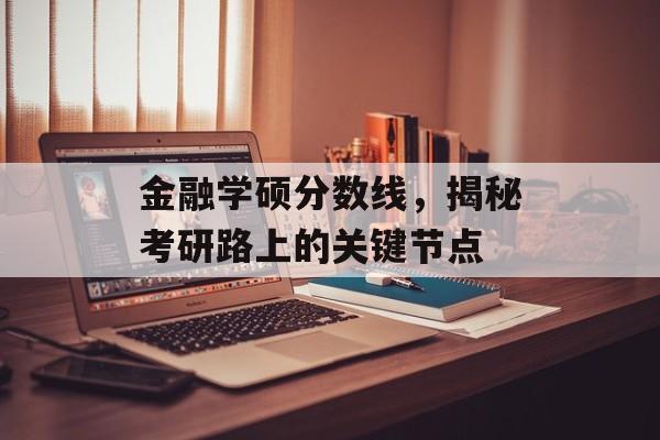 金融学硕分数线,揭秘考研路上的关键节点 金融学硕分数线,揭秘考研路上的关键节点