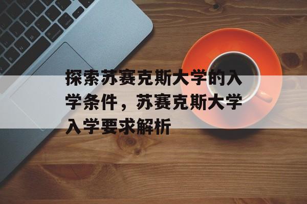 探索苏赛克斯大学的入学条件,苏赛克斯大学入学要求解析 探索苏赛克斯大学的入学条件,苏赛克斯大学入学要求解析