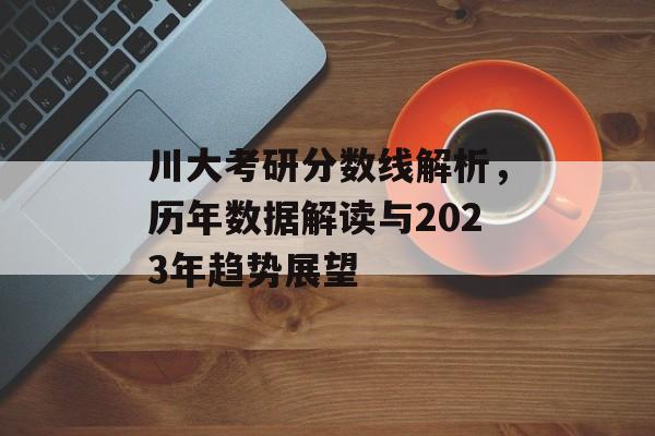 川大考研分数线解析，历年数据解读与2023年趋势展望