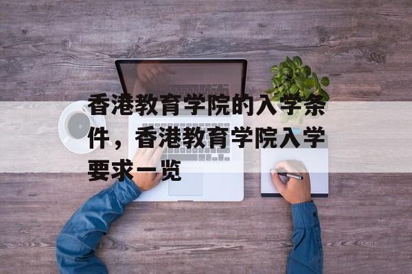 香港教育学院的入学条件,香港教育学院入学要求一览 香港教育学院的入学条件,香港教育学院入学要求一览