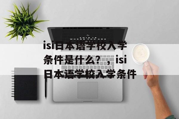 isi日本语学校入学条件是什么？，isi日本语学校入学条件
