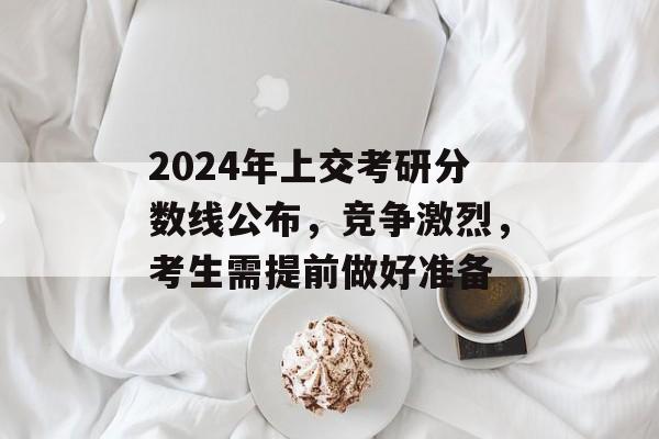 2024年上交考研分数线公布,竞争激烈,考生需提前做好准备 2024年上交考研分数线公布,竞争激烈,考生需提前做好准备