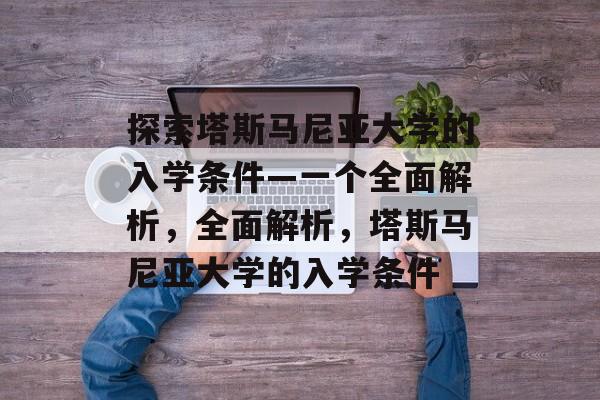 探索塔斯马尼亚大学的入学条件—一个全面解析,全面解析,塔斯马尼亚大学的入学条件 探索塔斯马尼亚大学的入学条件—一个全面解析,全面解析,塔斯马尼亚大学的入学条件