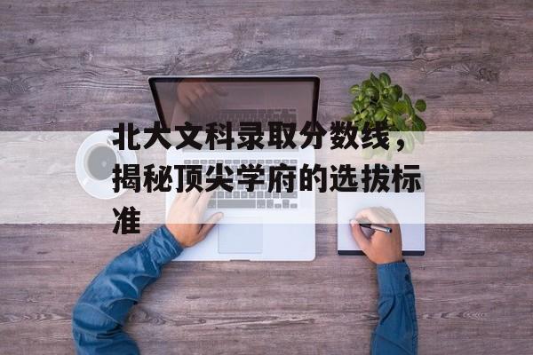 北大文科录取分数线,揭秘顶尖学府的选拔标准 北大文科录取分数线,揭秘顶尖学府的选拔标准
