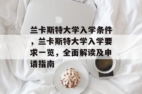 兰卡斯特大学入学条件,兰卡斯特大学入学要求一览,全面解读及申请指南 兰卡斯特大学入学条件,兰卡斯特大学入学要求一览,全面解读及申请指南