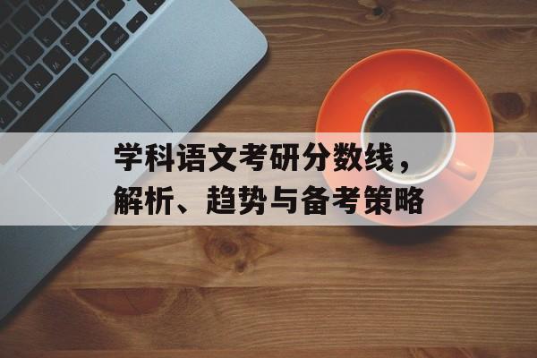学科语文考研分数线，解析、趋势与备考策略