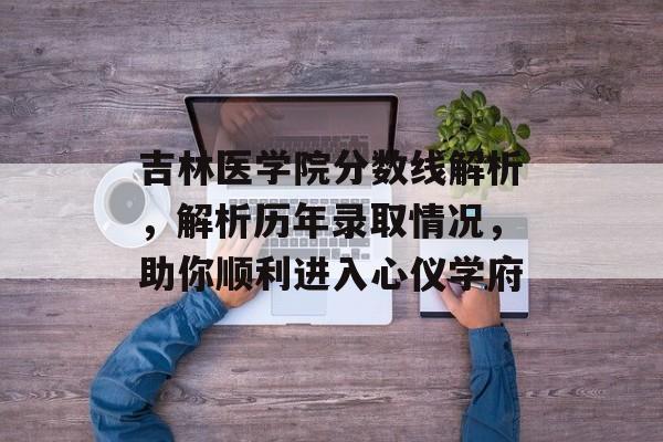 吉林医学院分数线解析,解析历年录取情况,助你顺利进入心仪学府 吉林医学院分数线解析,解析历年录取情况,助你顺利进入心仪学府