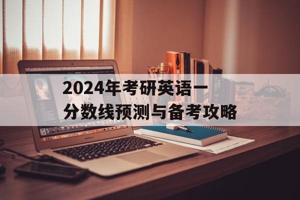 2024年考研英语一分数线预测与备考攻略 2024年考研英语一分数线预测与备考攻略