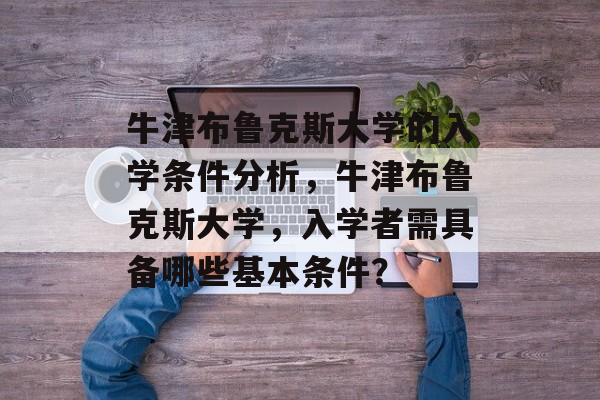 牛津布鲁克斯大学的入学条件分析,牛津布鲁克斯大学,入学者需具备哪些基本条件? 牛津布鲁克斯大学的入学条件分析,牛津布鲁克斯大学,入学者需具备哪些基本条件?