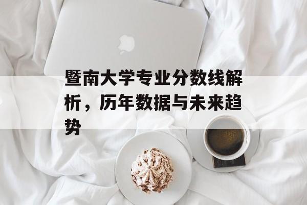 暨南大学专业分数线解析,历年数据与未来趋势 暨南大学专业分数线解析,历年数据与未来趋势