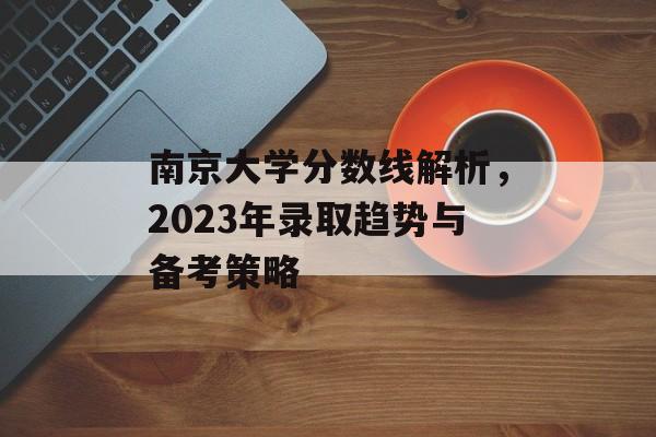 南京大学分数线解析,2023年录取趋势与备考策略 南京大学分数线解析,2023年录取趋势与备考策略