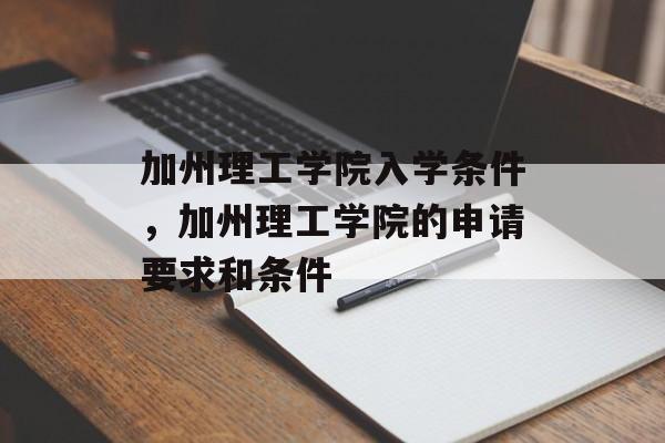加州理工学院入学条件,加州理工学院的申请要求和条件 加州理工学院入学条件,加州理工学院的申请要求和条件