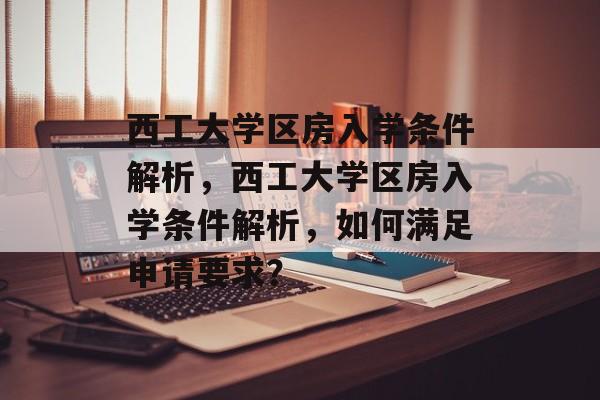 西工大学区房入学条件解析,西工大学区房入学条件解析,如何满足申请要求? 西工大学区房入学条件解析,西工大学区房入学条件解析,如何满足申请要求?