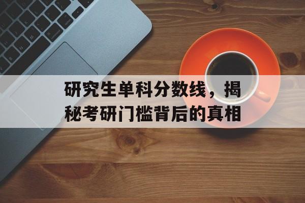 研究生单科分数线,揭秘考研门槛背后的真相 研究生单科分数线,揭秘考研门槛背后的真相