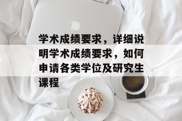 学术成绩要求,详细说明学术成绩要求,如何申请各类学位及研究生课程 学术成绩要求,详细说明学术成绩要求,如何申请各类学位及研究生课程