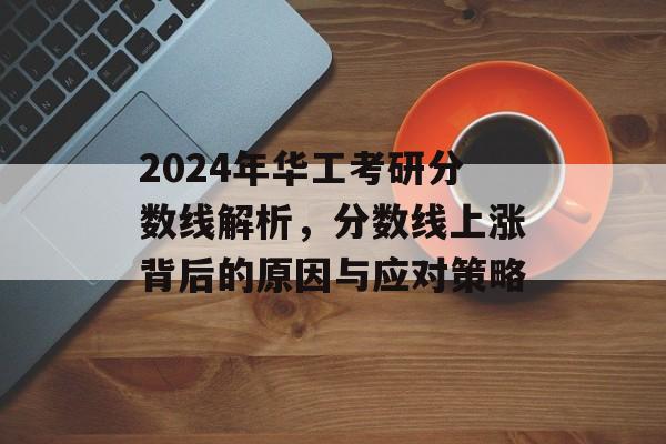 2024年华工考研分数线解析,分数线上涨背后的原因与应对策略 2024年华工考研分数线解析,分数线上涨背后的原因与应对策略