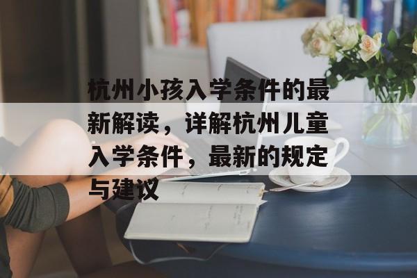 杭州小孩入学条件的最新解读，详解杭州儿童入学条件，最新的规定与建议