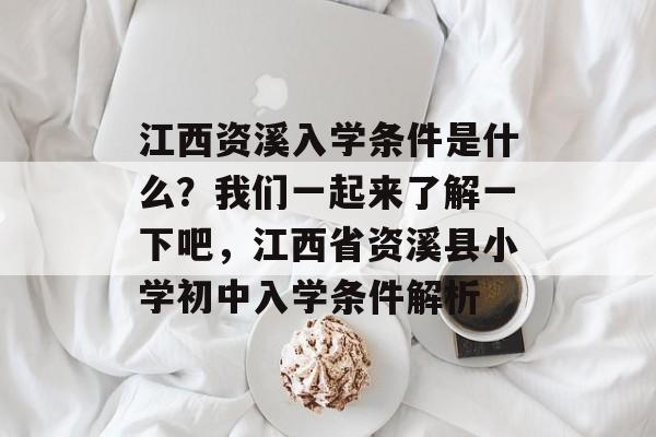 江西资溪入学条件是什么？我们一起来了解一下吧，江西省资溪县小学初中入学条件解析