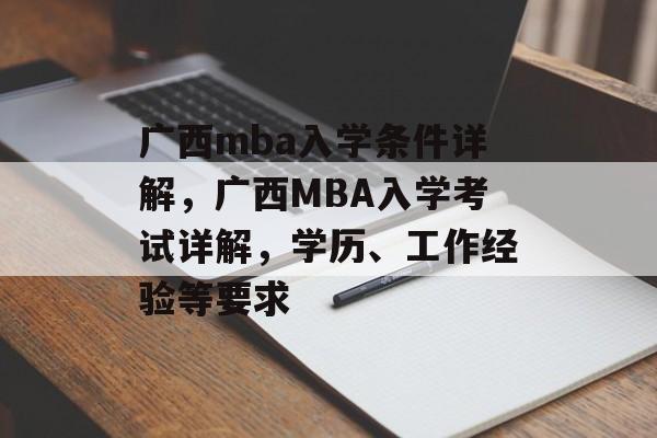 广西mba入学条件详解,广西MBA入学考试详解,学历、工作经验等要求 广西mba入学条件详解,广西MBA入学考试详解,学历、工作经验等要求