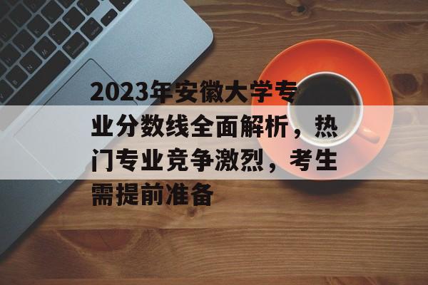 2023年安徽大学专业分数线全面解析,热门专业竞争激烈,考生需提前准备 2023年安徽大学专业分数线全面解析,热门专业竞争激烈,考生需提前准备