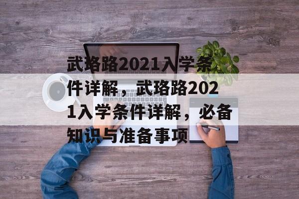 武珞路2021入学条件详解，武珞路2021入学条件详解，必备知识与准备事项