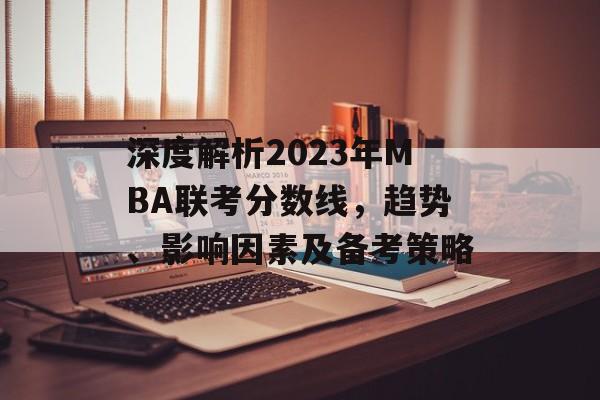 深度解析2023年MBA联考分数线，趋势、影响因素及备考策略