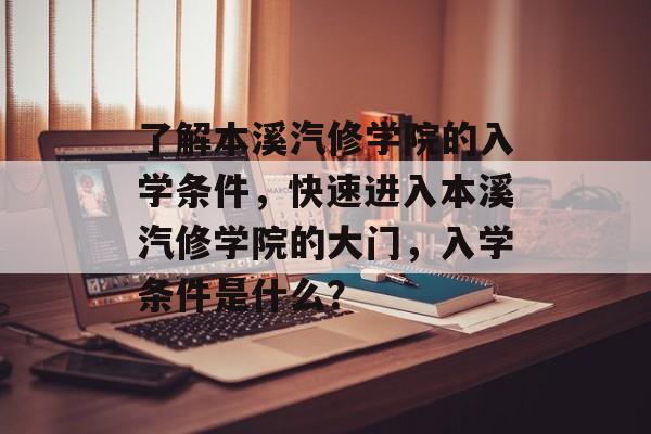 了解本溪汽修学院的入学条件，快速进入本溪汽修学院的大门，入学条件是什么？