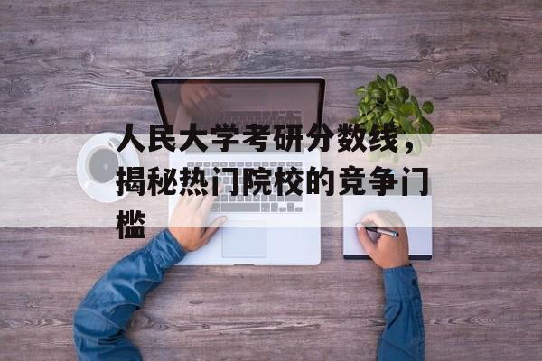 人民大学考研分数线，揭秘热门院校的竞争门槛