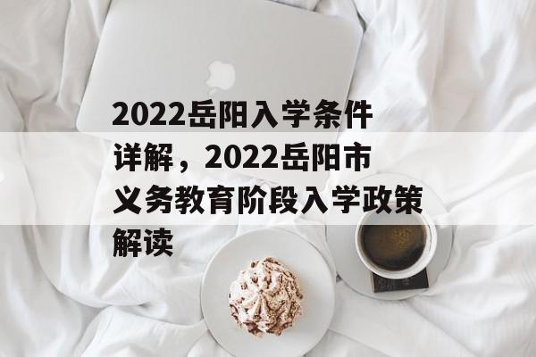 2022岳阳入学条件详解,2022岳阳市义务教育阶段入学政策解读 2022岳阳入学条件详解,2022岳阳市义务教育阶段入学政策解读
