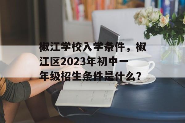 椒江学校入学条件,椒江区2023年初中一年级招生条件是什么? 椒江学校入学条件,椒江区2023年初中一年级招生条件是什么?