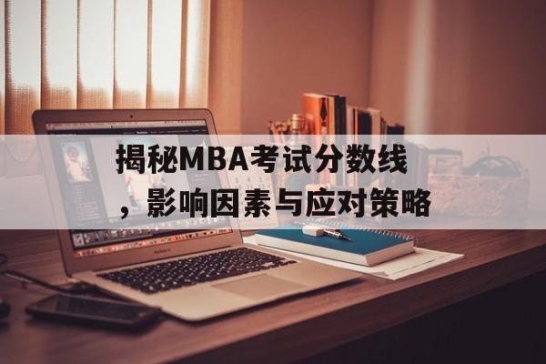 揭秘MBA考试分数线，影响因素与应对策略