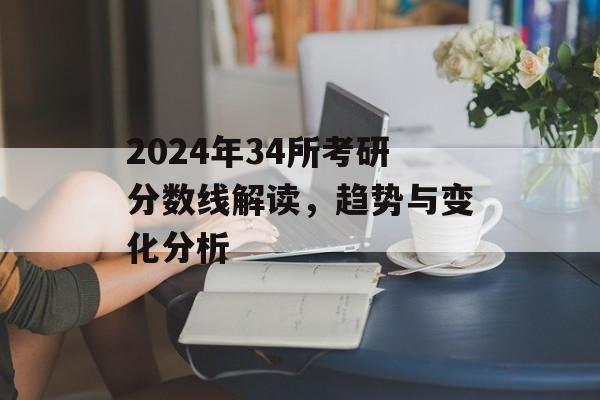 2024年34所考研分数线解读，趋势与变化分析