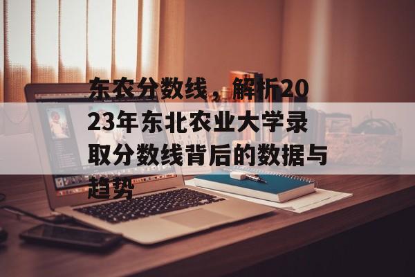 东农分数线，解析2023年东北农业大学录取分数线背后的数据与趋势