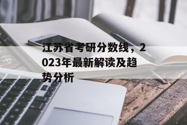 江苏省考研分数线，2023年最新解读及趋势分析