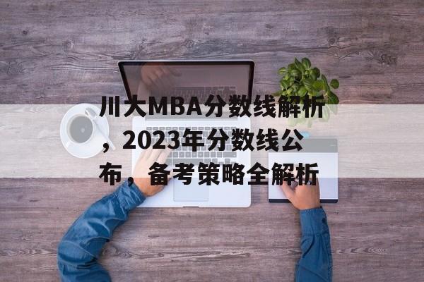 川大MBA分数线解析，2023年分数线公布，备考策略全解析