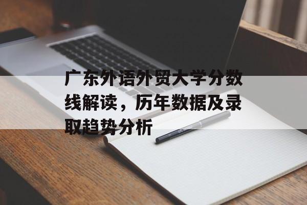 广东外语外贸大学分数线解读，历年数据及录取趋势分析
