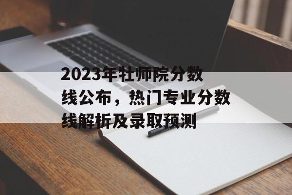 2023年牡师院分数线公布，热门专业分数线解析及录取预测