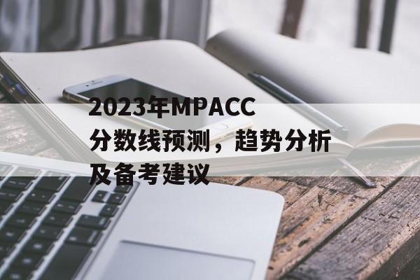 2023年MPACC分数线预测，趋势分析及备考建议
