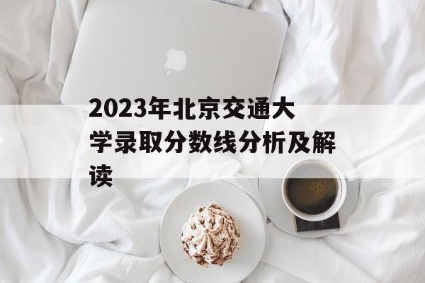 2023年北京交通大学录取分数线分析及解读