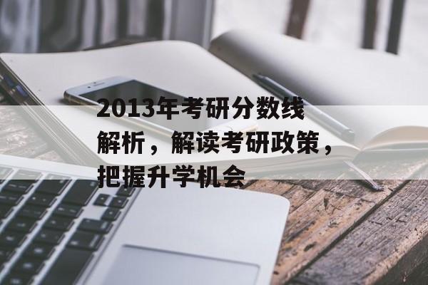 2013年考研分数线解析，解读考研政策，把握升学机会