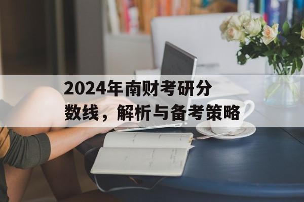2024年南财考研分数线,解析与备考策略 2024年南财考研分数线,解析与备考策略