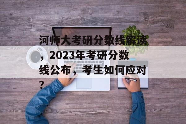 河师大考研分数线解读，2023年考研分数线公布，考生如何应对？