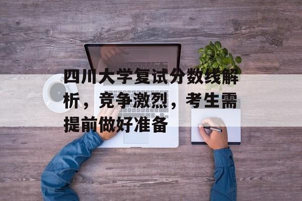 四川大学复试分数线解析，竞争激烈，考生需提前做好准备