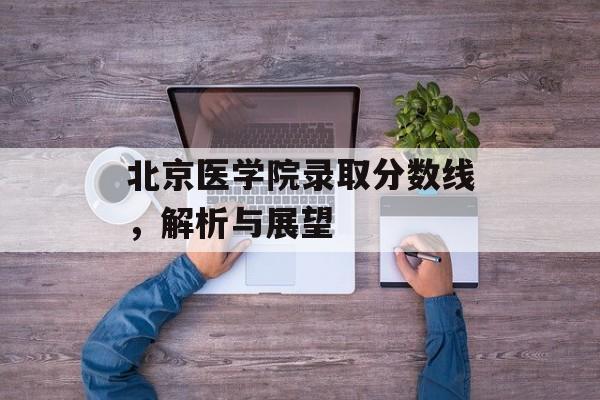 北京医学院录取分数线，解析与展望
