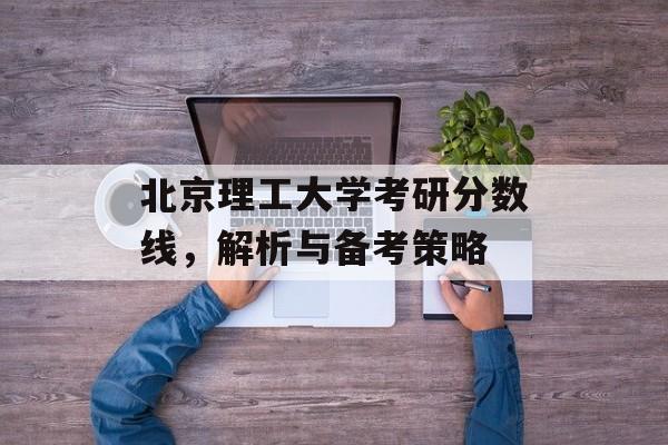北京理工大学考研分数线，解析与备考策略