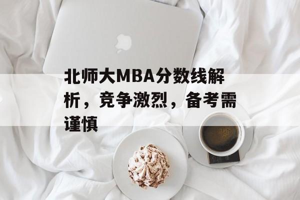 北师大MBA分数线解析，竞争激烈，备考需谨慎