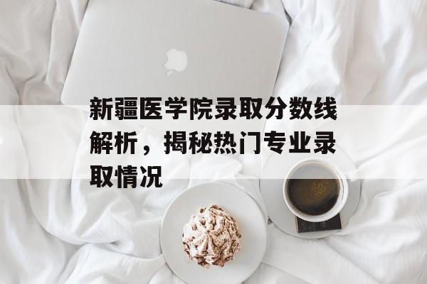 新疆医学院录取分数线解析，揭秘热门专业录取情况
